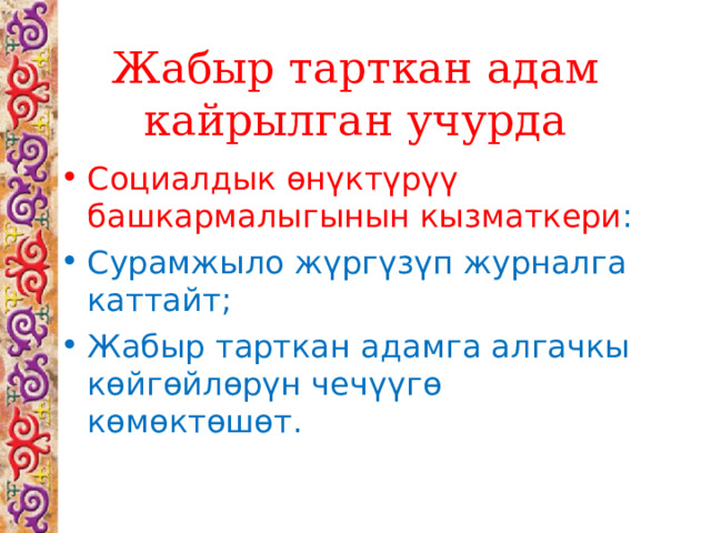 Жабыр тарткан адам кайрылган учурда Социалдык өнүктүрүү башкармалыгынын кызматкери : Сурамжыло жүргүзүп журналга каттайт; Жабыр тарткан адамга алгачкы көйгөйлөрүн чечүүгө көмөктөшөт. 