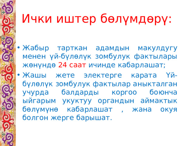 Ички иштер бөлүмдөрү:   Жабыр тарткан адамдын макулдугу менен үй-бүлөлүк зомбулук фактылары жөнүндө 24 саат ичинде кабарлашат; Жашы жете электерге карата Үй-бүлөлүк  зомбулук фактылар аныкталган учурда балдарды коргоо боюнча ыйгарым укуктуу органдын аймактык бөлүмүнө кабарлашат , жана окуя болгон жерге барышат. 