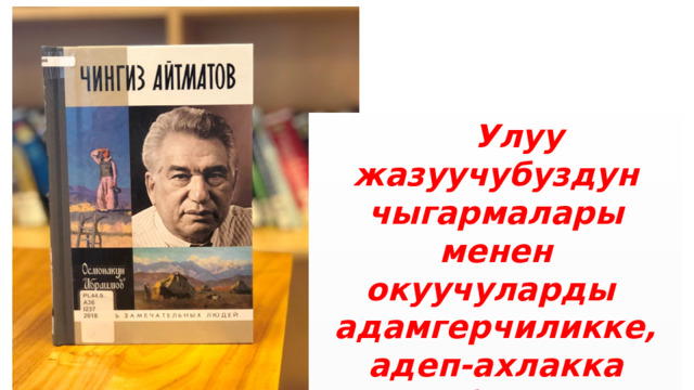  Улуу жазуучубуздун чыгармалары менен окуучуларды адамгерчиликке, адеп-аxлакка тарбиялоо. 