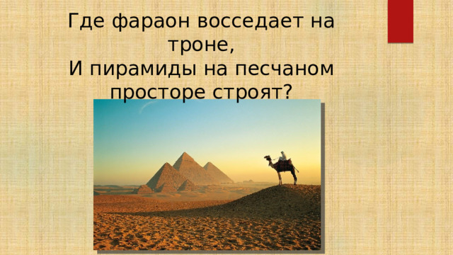 Где фараон восседает на троне,  И пирамиды на песчаном просторе строят?   В Древнем Египте 