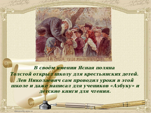 В своём имении Ясная поляна Толстой открыл школу для крестьянских детей. Лев Николаевич сам проводил уроки в этой школе и даже написал для учеников «Азбуку» и детские книги для чтения. 