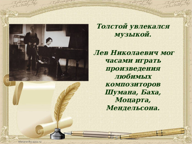 Толстой увлекался музыкой.   Лев Николаевич мог часами играть произведения любимых композиторов Шумана, Баха, Моцарта, Мендельсона.    