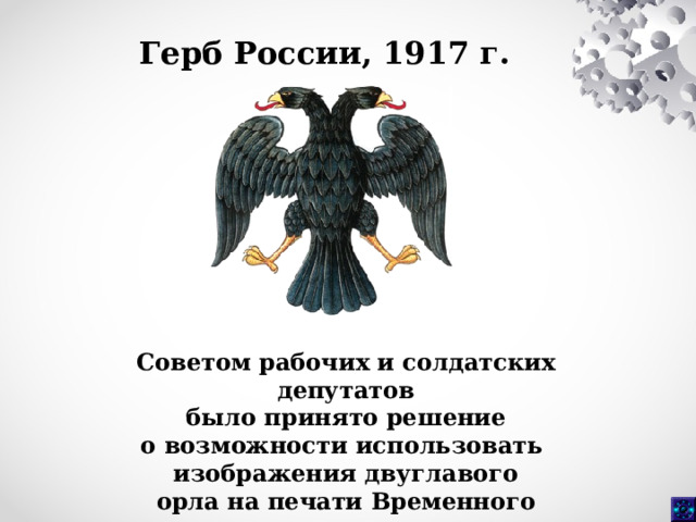 Герб России, 1917 г.  Советом рабочих и солдатских депутатов  было принято решение о возможности использовать изображения двуглавого орла на печати Временного правительства. 