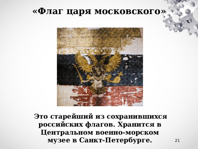 «Флаг царя московского»  Это старейший из сохранившихся  российских флагов. Хранится в Центральном военно-морском музее в Санкт-Петербурге. 