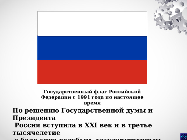 Государственный флаг Российской Федерации с 1991 года по настоящее время По решению Государственной думы и Президента  Россия вступила в XXI век и в третье тысячелетие  с бело-сине-голубым государственным флагом. 
