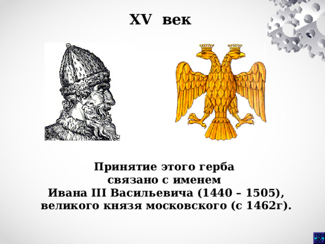 XV век Принятие этого герба связано с именем Ивана III Васильевича (1440 – 1505),  великого князя московского (с 1462г).  
