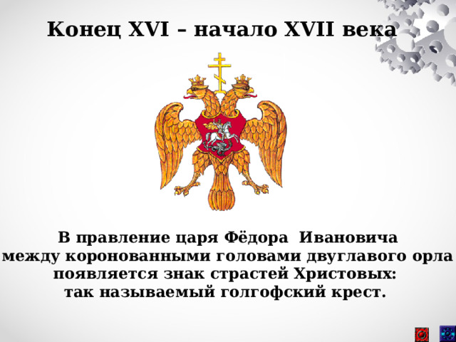 Конец XVI – начало XVII века В правление царя Фёдора Ивановича  между коронованными головами двуглавого орла появляется знак страстей Христовых: так называемый голгофский крест.  
