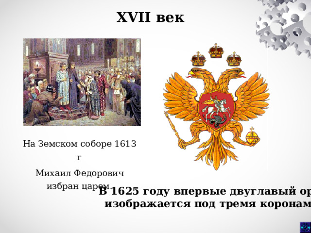 XVII век  На Земском соборе 1613 г Михаил Федорович избран царем. В 1625 году впервые двуглавый орел  изображается под тремя коронами.  