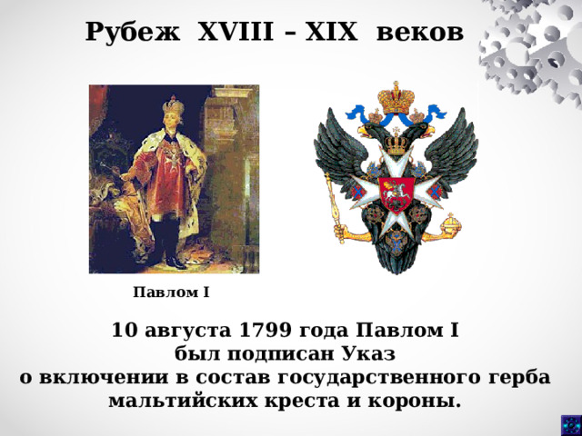 Рубеж XVIII – XIX веков Павлом I 10 августа 1799 года Павлом I был подписан Указ о включении в состав государственного герба мальтийских креста и короны. 
