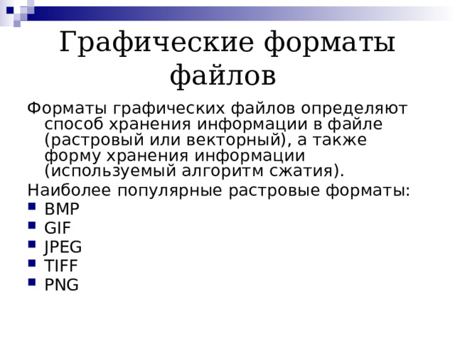 Графические форматы файлов Форматы графических файлов определяют способ хранения информации в файле (растровый или векторный), а также форму хранения информации (используемый алгоритм сжатия). Наиболее популярные растровые форматы: BMP GIF JPEG TIFF PNG 