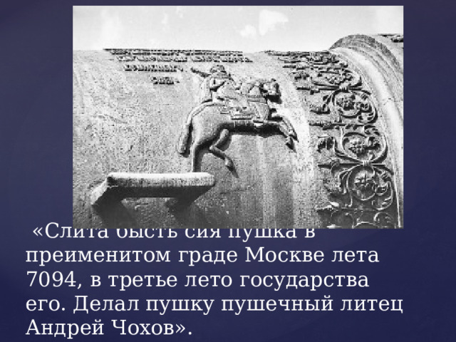  «Слита бысть сия пушка в преименитом граде Москве лета 7094, в третье лето государства его. Делал пушку пушечный литец Андрей Чохов». 