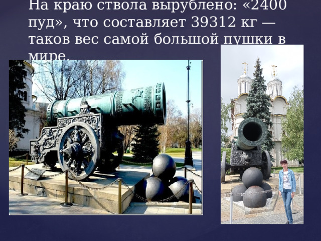 На краю ствола вырублено: «2400 пуд», что составляет 39312 кг — таков вес самой большой пушки в мире. 