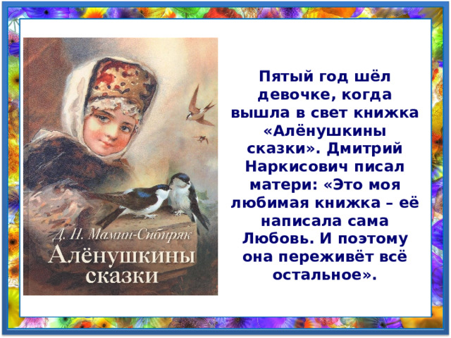 Пятый год шёл девочке, когда вышла в свет книжка «Алёнушкины сказки». Дмитрий Наркисович писал матери: «Это моя любимая книжка – её написала сама Любовь. И поэтому она переживёт всё остальное». 