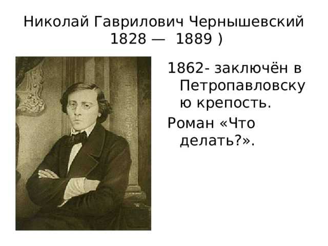 Николай Гаврилович Чернышевский  1828 —  1889 ) 1862- заключён в Петропавловскую крепость. Роман «Что делать?». 