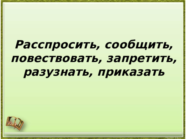 Расспросить, сообщить, повествовать, запретить, разузнать, приказать 