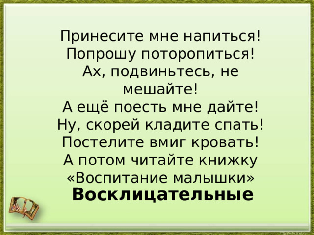 Принесите мне напиться! Попрошу поторопиться! Ах, подвиньтесь, не мешайте! А ещё поесть мне дайте! Ну, скорей кладите спать! Постелите вмиг кровать! А потом читайте книжку «Воспитание малышки» Восклицательные 