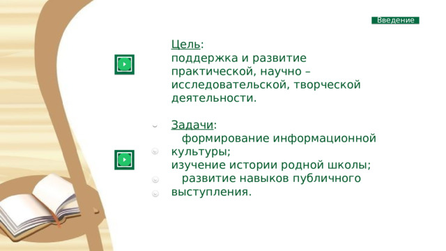 Введение Цель : поддержка и развитие практической, научно – исследовательской, творческой деятельности. Задачи :  формирование информационной культуры; изучение истории родной школы;  развитие навыков публичного выступления. 