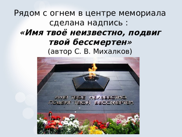 Рядом с огнем в центре мемориала сделана надпись : «Имя твоё неизвестно, подвиг твой бессмертен» (автор С. В. Михалков) 