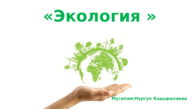  «Экология » Мугалим:Нургул Кадыралиева 