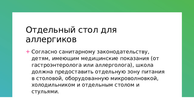 Отдельный стол для аллергиков Согласно санитарному законодательству, детям, имеющим медицинские показания (от гастроэнтеролога или аллерголога), школа должна предоставить отдельную зону питания в столовой, оборудованную микроволновкой, холодильником и отдельным столом и стульями. 