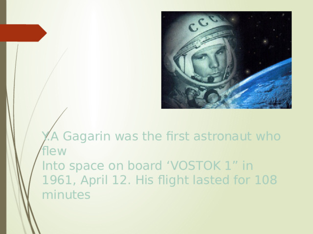 Y.A Gagarin was the first astronaut who flew Into space on board ‘VOSTOK 1” in 1961, April 12. His flight lasted for 108 minutes 