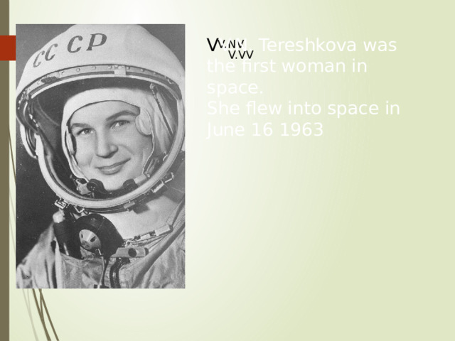 V V.N. Tereshkova was the first woman in space. She flew into space in June 16 1963 V.NV V.VV 8 