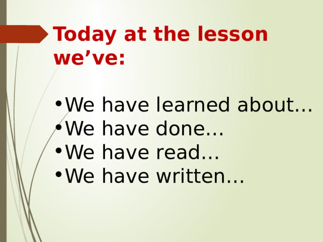 Today at the lesson we’ve:  We have learned about… We have done… We have read… We have written… 