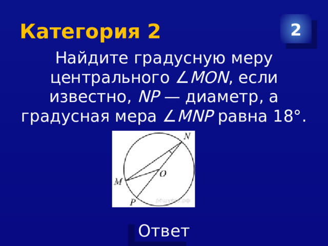 Категория 2 2 Найдите градусную меру центрального ∠ MON , если известно,  NP  — диаметр, а градусная мера ∠ MNP  равна 18°. 