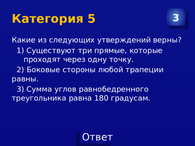 Категория 5 3 Какие из следующих утверждений верны?  1) Существуют три прямые, которые проходят через одну точку.  2) Боковые стороны любой трапеции равны.  3) Сумма углов равнобедренного треугольника равна 180 градусам. 