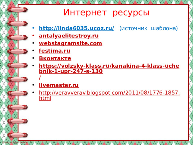 Интернет ресурсы http://linda6035.ucoz.ru/ (источник шаблона) antalyaelitestroy.ru webstagramsite.com festima.ru Вконтакте https://volzsky-klass.ru/kanakina-4-klass-uchebnik-1-upr-247-s-130 / livemaster.ru http://veravverav.blogspot.com/2011/08/1776-1857.html   