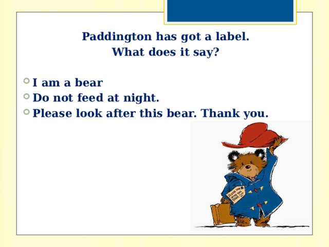 Paddington has got a label. What does it say?  I am a bear Do not feed at night. Please look after this bear. Thank you. 