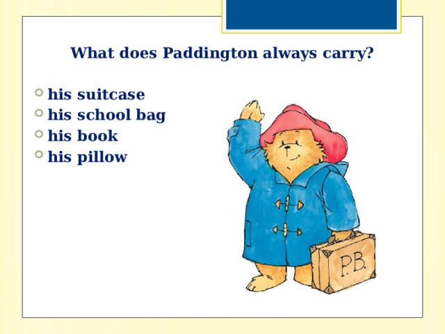 What does Paddington always carry?  his suitcase his school bag his book his pillow 
