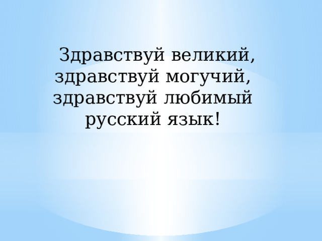   Здравствуй великий, здравствуй могучий, здравствуй любимый русский язык! 