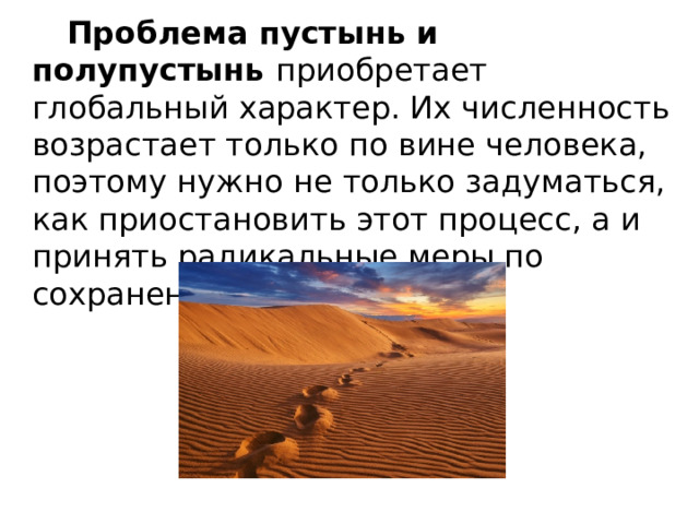  Проблема пустынь и полупустынь приобретает глобальный характер. Их численность возрастает только по вине человека, поэтому нужно не только задуматься, как приостановить этот процесс, а и принять радикальные меры по сохранению природы. 