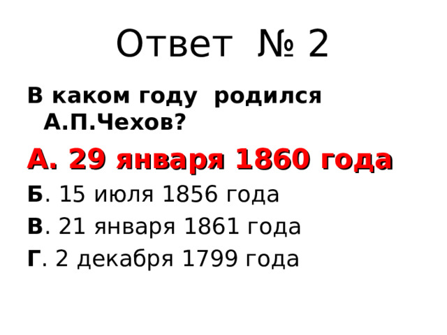 Ответ № 2 В каком году родился А.П.Чехов? А. 29 января 1860 года Б . 15 июля 1856 года В . 21 января 1861 года Г . 2 декабря 1799 года 
