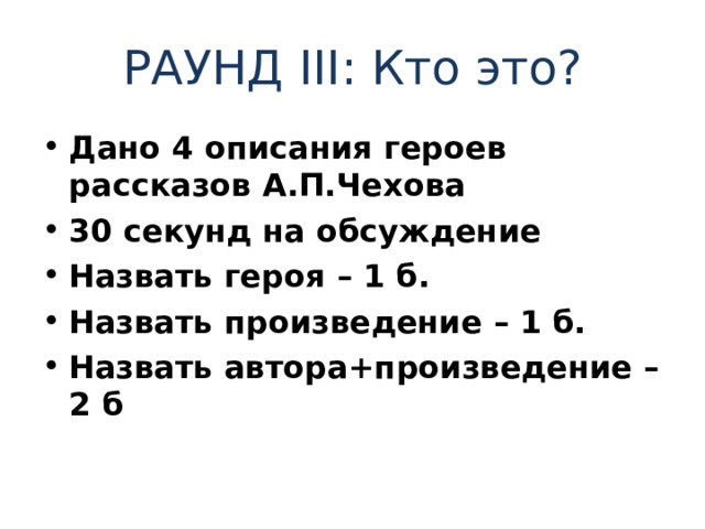 РАУНД III : Кто это? Дано 4 описания героев рассказов А.П.Чехова 30 секунд на обсуждение Назвать героя – 1 б. Назвать произведение – 1 б. Назвать автора+произведение – 2 б 