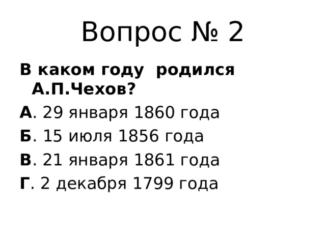 Вопрос № 2 В каком году родился А.П.Чехов? А . 29 января 1860 года Б . 15 июля 1856 года В . 21 января 1861 года Г . 2 декабря 1799 года 