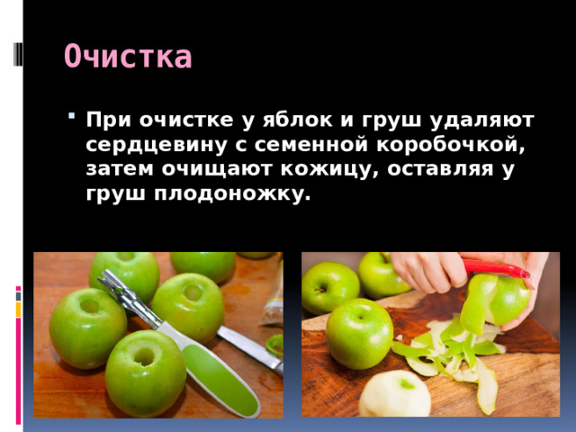 Очистка При очистке у яблок и груш удаляют сердцевину с семенной коробочкой, затем очищают кожицу, оставляя у груш плодоножку. 