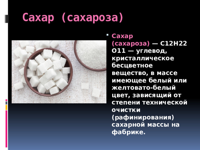 Сахар (сахароза) Сахар (сахароза)  — С12Н22О11 — углевод, кристаллическое бесцветное вещество, в массе имеющее белый или желтовато-белый цвет, зависящий от степени технической очистки (рафинирования) сахарной массы на фабрике.  