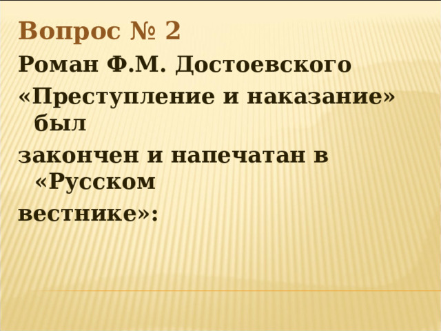 Вопрос № 2 Роман Ф.М. Достоевского «Преступление и наказание» был закончен и напечатан в «Русском вестнике»:  