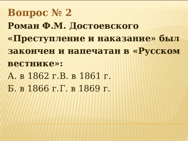 Вопрос № 2 Роман Ф.М. Достоевского «Преступление и наказание» был закончен и напечатан в «Русском вестнике»: А. в 1862 г.   В. в 1861 г. Б. в 1866 г.   Г. в 1869 г. 