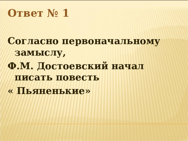 Ответ № 1  Согласно первоначальному замыслу, Ф.М. Достоевский начал писать повесть « Пьяненькие» 