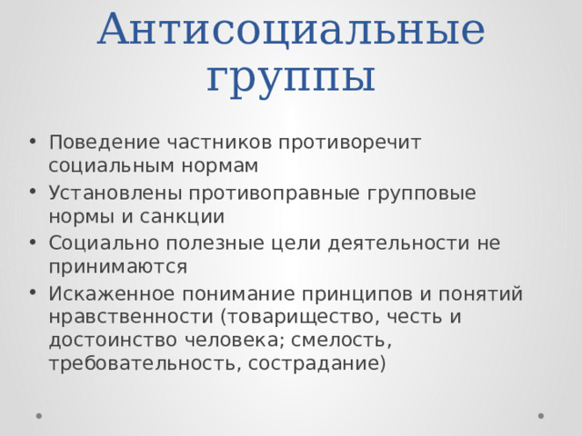 Антисоциальные группы Поведение частников противоречит социальным нормам Установлены противоправные групповые нормы и санкции Социально полезные цели деятельности не принимаются Искаженное понимание принципов и понятий нравственности (товарищество, честь и достоинство человека; смелость, требовательность, сострадание) 