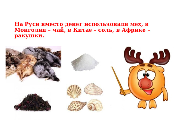 На Руси вместо денег использовали мех, в Монголии – чай, в Китае - соль, в Африке – ракушки. 