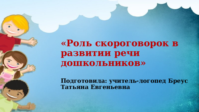 «Роль скороговорок в развитии речи дошкольников»   Подготовила: учитель-логопед Бреус Татьяна Евгеньевна 