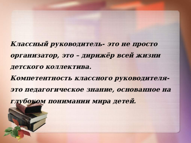 Классный руководитель- это не просто организатор, это – дирижёр всей жизни детского коллектива. Компетентность классного руководителя- это педагогическое знание, основанное на глубоком понимании мира детей. 