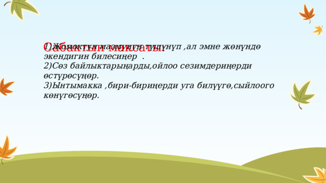 Сабактын максаты:       1)Жомоктун мазмунун түшүнүп ,ал эмне жөнүндө экендигин билесиңер . 2)Сөз байлыктарыңарды,ойлоо сезимдериңерди өстүрөсүңөр. 3)Ынтымакка ,бири-бириңерди уга билүүгө,сыйлоого көнүгөсүңөр. 1 