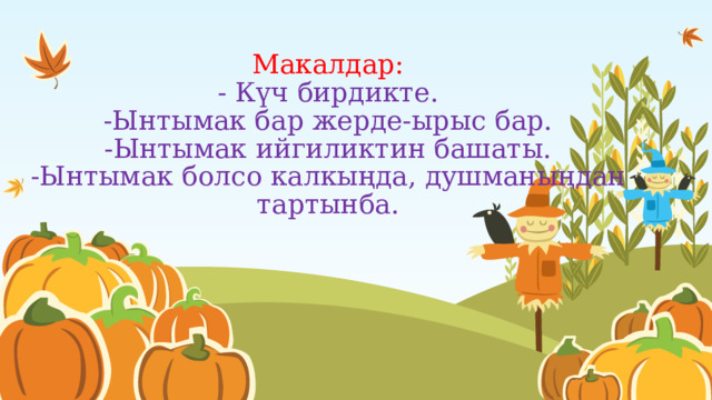 Макалдар:  - Күч бирдикте.  -Ынтымак бар жерде-ырыс бар.  -Ынтымак ийгиликтин башаты.  -Ынтымак болсо калкыңда, душманыңдан тартынба.    