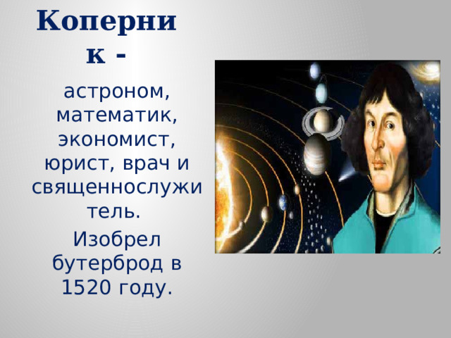 Николай Коперник - астроном, математик, экономист, юрист, врач и священнослужитель. Изобрел бутерброд в 1520 году.  