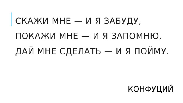 Скажи мне — и я забуду,  покажи мне — и я запомню,  дай мне сделать — и я пойму. КОНФУЦИЙ 